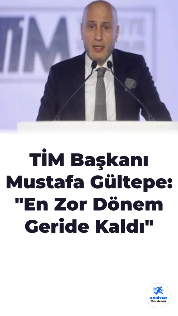 TİM Başkanı Mustafa Gültepe: “En Zor Dönem Geride Kaldı”